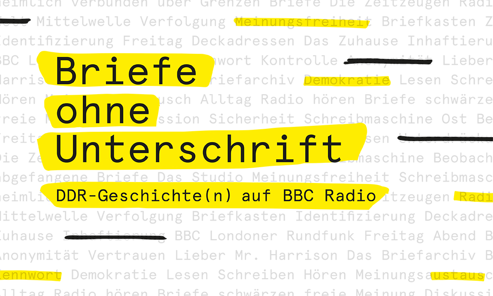 Banner der Ausstellung Briefe ohne Unterschrift. DDR- Geschichte(n) auf BBC Radio. Der Titel in schwarzer Schrift ist mit gelb hinterlegt und der Hintergrund ist mit leicht transparenten Wörtern gefüllt. 
